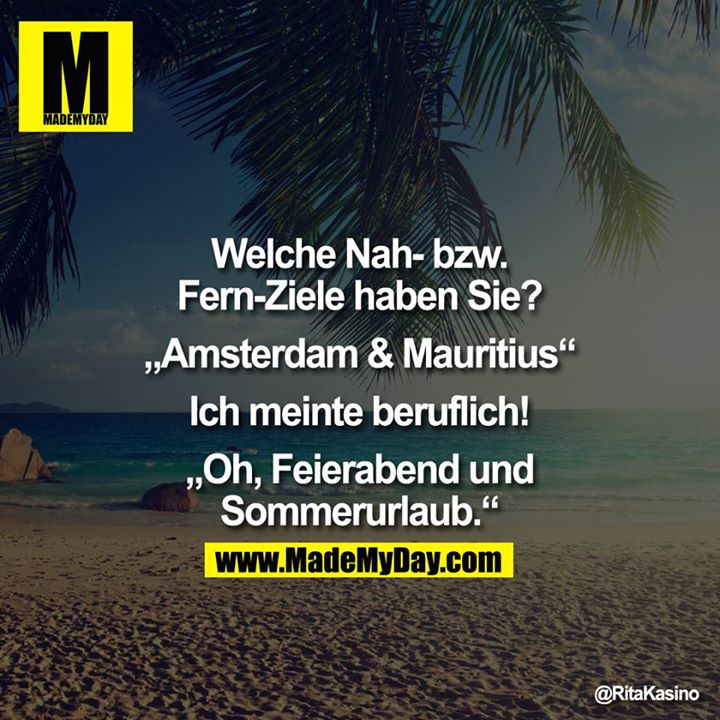 Welche Nah- bzw. Fern-Ziele haben Sie?<br />
<br />
"Amsterdam & Mauritius"<br />
<br />
Ich meinte beruflich!<br />
<br />
"Oh, Feierabend und Sommerurlaub"