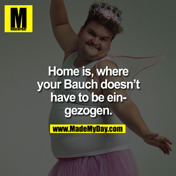 Home is, where your Bauch doesn't have to be eingezogen.