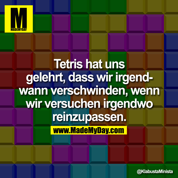 Tetris hat uns gelehrt, dass wir irgendwann verschwinden, wenn wir versuchen irgendwo reinzupassen.