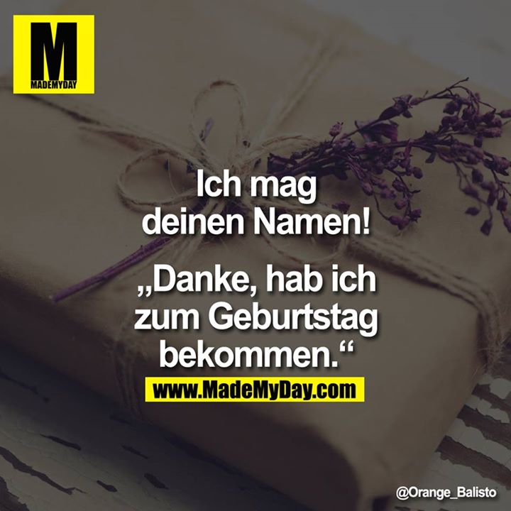 Ich mag deinen Namen!<br />
<br />
"Danke, hab ich zum Geburtstag bekommen."