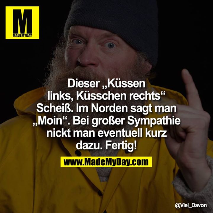 Dieser "Küssen links, Küsschen rechts" Scheiß. Im Norden sagt man "Moin"! Bei großer Sympathie nickt man eventuell kurz dazu. Fertig!
