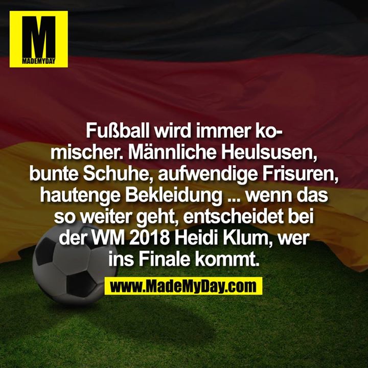 Fußball wird immer komischer. Männliche Heulsusen, bunte Schuhe, aufwendige Frisuren, hautenge Bekleidung ...<br />
... wenn das so weiter geht, entscheidet bei der WM 2018 Heidi Klum, wer ins Finale kommt.