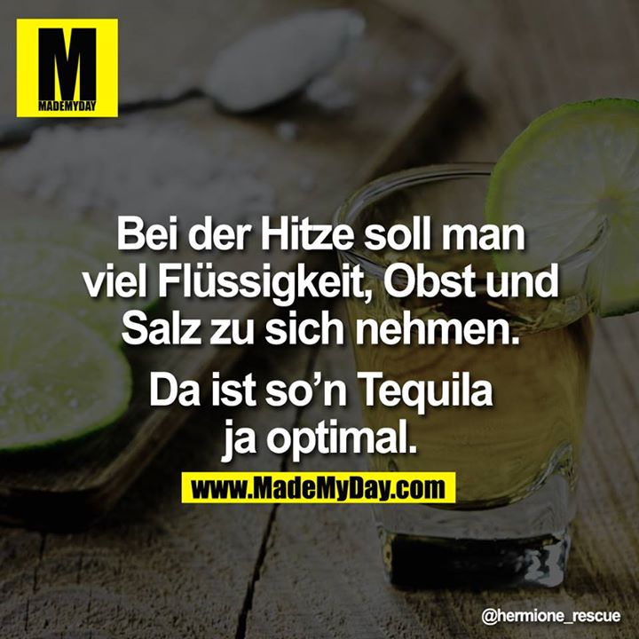 Bei der Hitze soll man viel Flüssigkeit, Obst und Salz zu sich nehmen.<br />
<br />
Da ist so'n Tequila ja optimal.