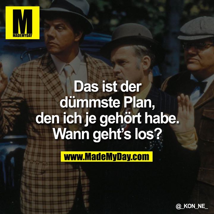 Das ist der dümmste plan, DEN ICH JE GEHÖRT HABE.<br />
<br />
WANN GEHT'S LOS?
