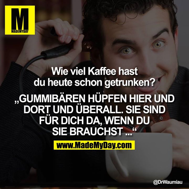 Wie viel Kaffee hast du heute schon getrunken?<br />
<br />
„GUMMIBÄREN HÜPFEN HIER UND DORT UND ÜBERFALL SIE SIND FÜR DICH DA, WENN DU<br />
SIE BRAUCHST ..."