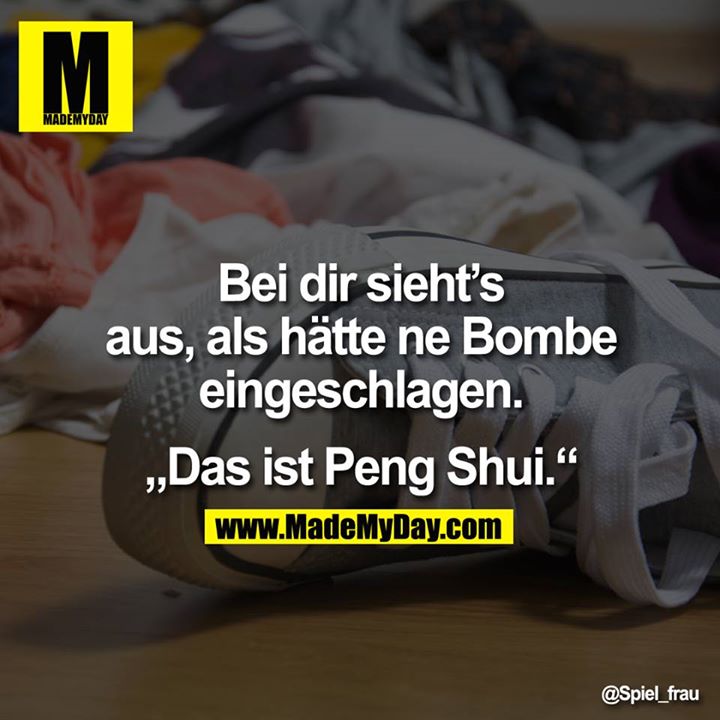 Bei dir sieht's aus, als hätte ne Bombe eingeschlagen.<br />
<br />
„Das ist Peng Shui."
