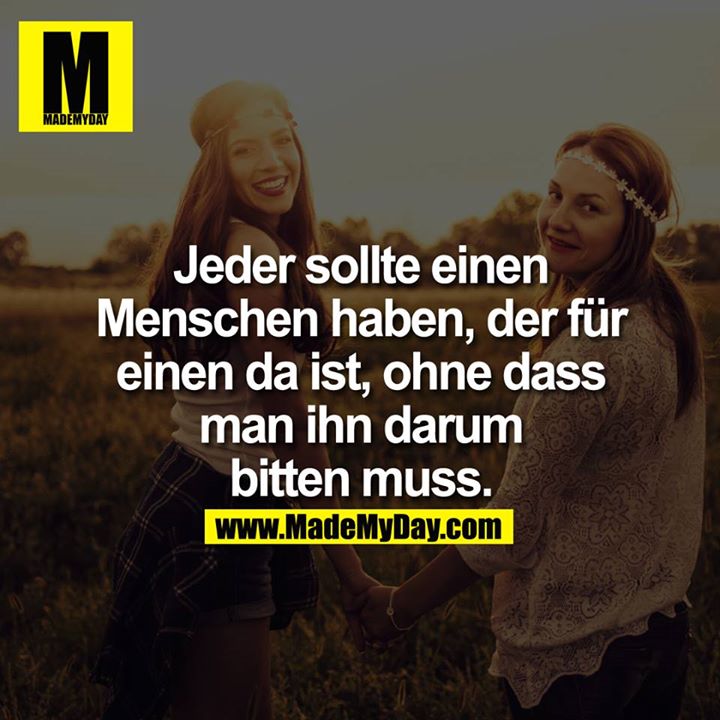 Jeder sollte einen Menschen haben, der für einen da ist, ohne dass man ihn darum bitten muss.