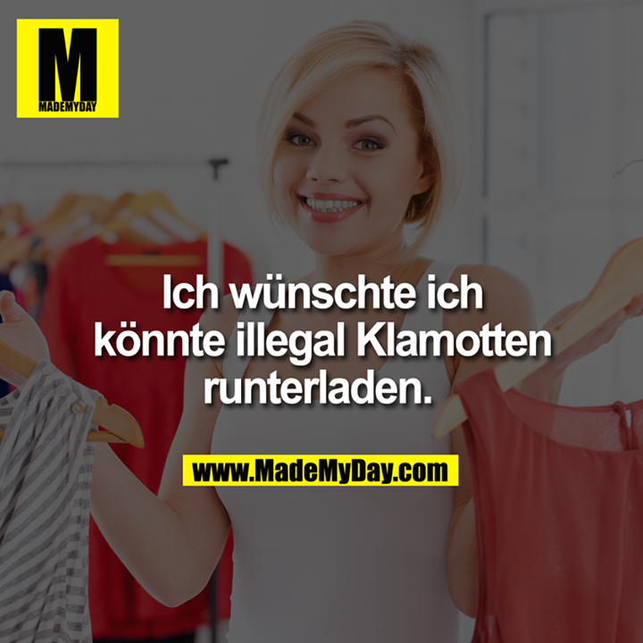Ich wünschte ich könnte illegal Klamotten runterladen. 