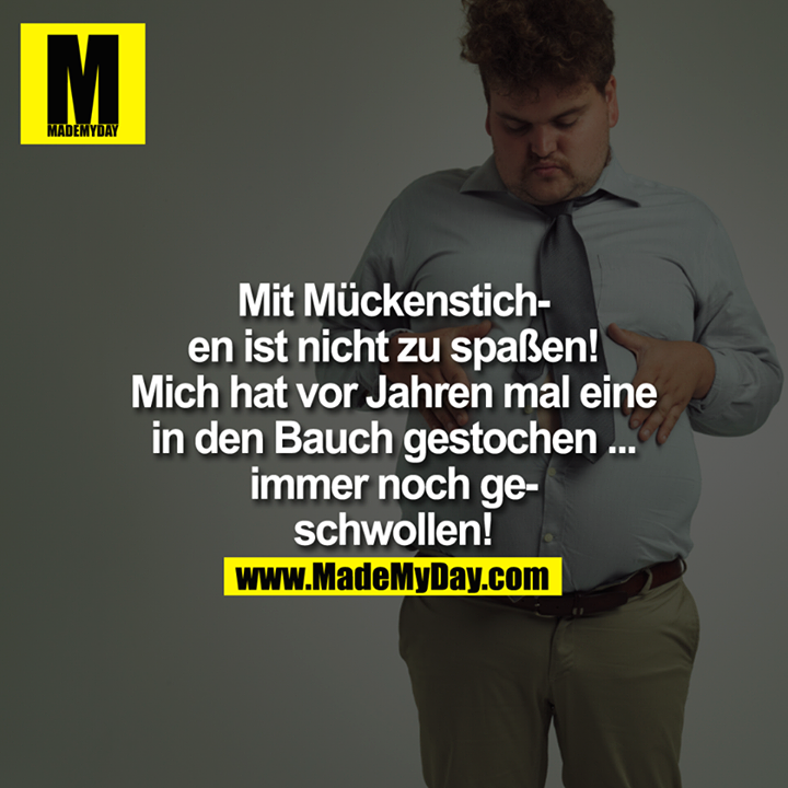 Mit Mückenstichen ist nicht zu spaßen!<br />
<br />
Mich hat vor Jahren mal eine in den Bauch gestochen ... immer noch geschwollen!