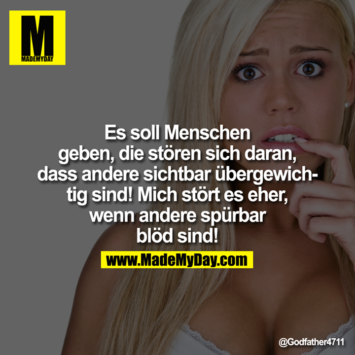 Es soll Menschen geben, die stören sich daran, dass andere sichtbar übergewichtig sind! Mich stört es eher, wenn andere spürbar blöd sind!