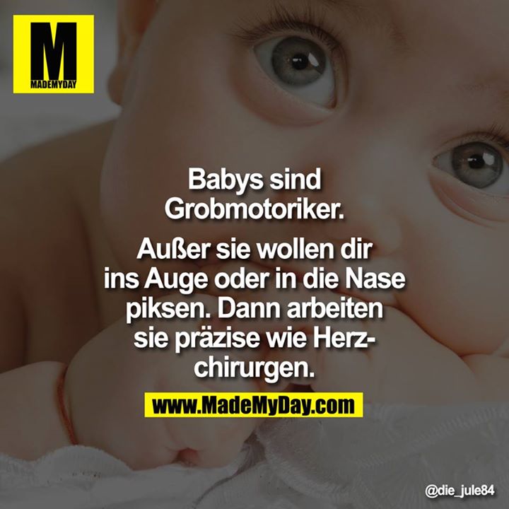 Babys sind Grobmotoriker.<br />
<br />
Außer sie wollen dir ins Auge oder in die Nase piksen. Dann arbeiten sie präzise wie Herzchirurgen.