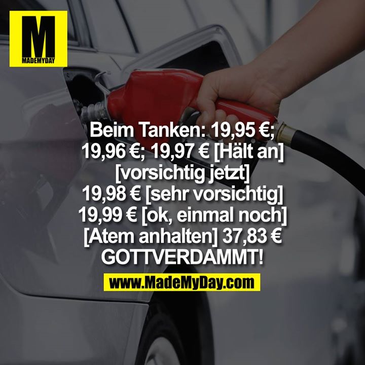 [Beim tanken] 19.95; 19.96; 19.97 [Halt an] [vorsichtig jetzt] 19.98 [sehr vorsichtig] 19.99 [ok, einmal noch] [Atem anhalten] 37.83<br />
GOTTVERDAMMT!
