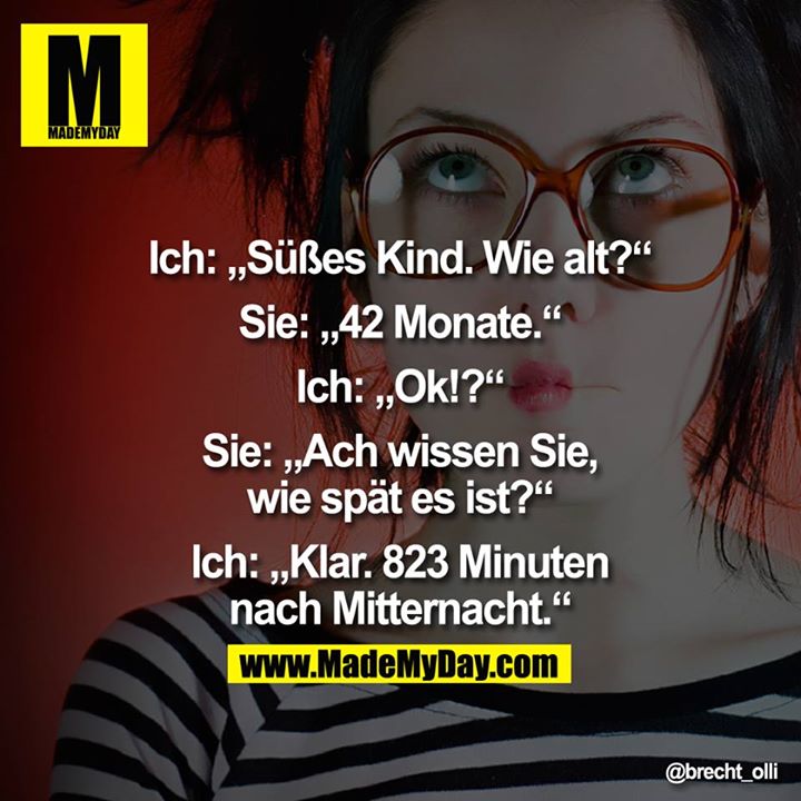 Ich: „Süßes Kind. Wie alt?"<br />
Sie: „42 Monate."<br />
lch: „Ok!?"<br />
Sie: „Ach wissen Sie, wie spät es ist?"<br />
lch: „Klar. 823 Minuten nach Mitternacht."