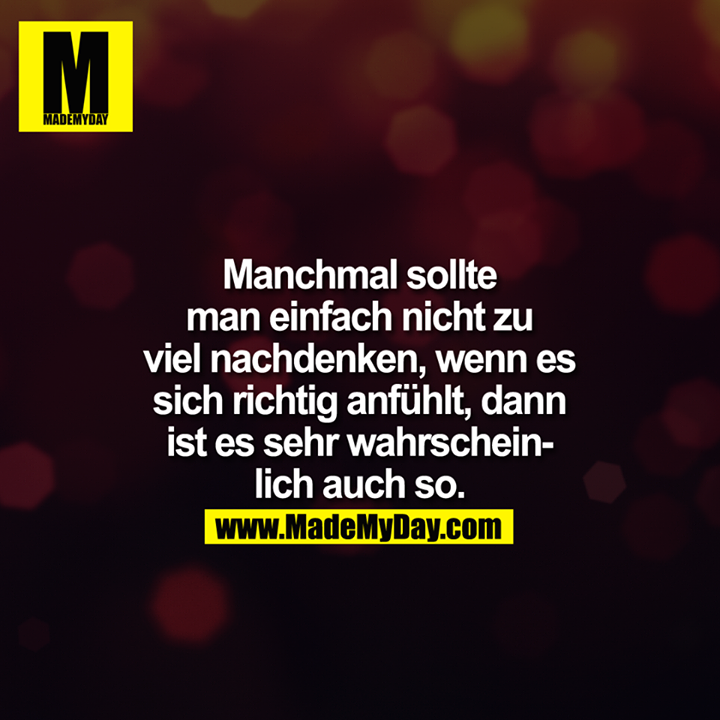 Manchmal sollte man einfach nicht zu viel nachdenken, wenn es sich richtig anfühlt, dann ist es sehr wahrscheinlich auch so.