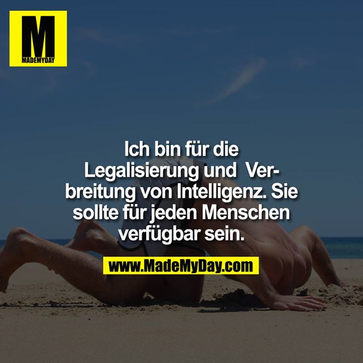 Ich bin für die Legalisierung und Verbreitung von intelligenz. Sie sollte für jeden Menschen verfügbar sein. 