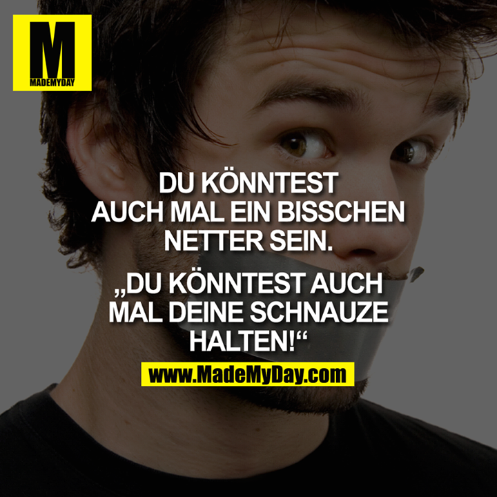 Du könntest auch mal ein bisschen netter sein.<br />
<br />
Du könntest auch mal deine Schnauze halten.