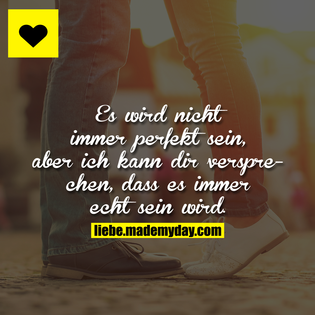 Es wird nicht immer perfekt sein, aber ich kann dir versprechen, dass es immer echt sein wird.