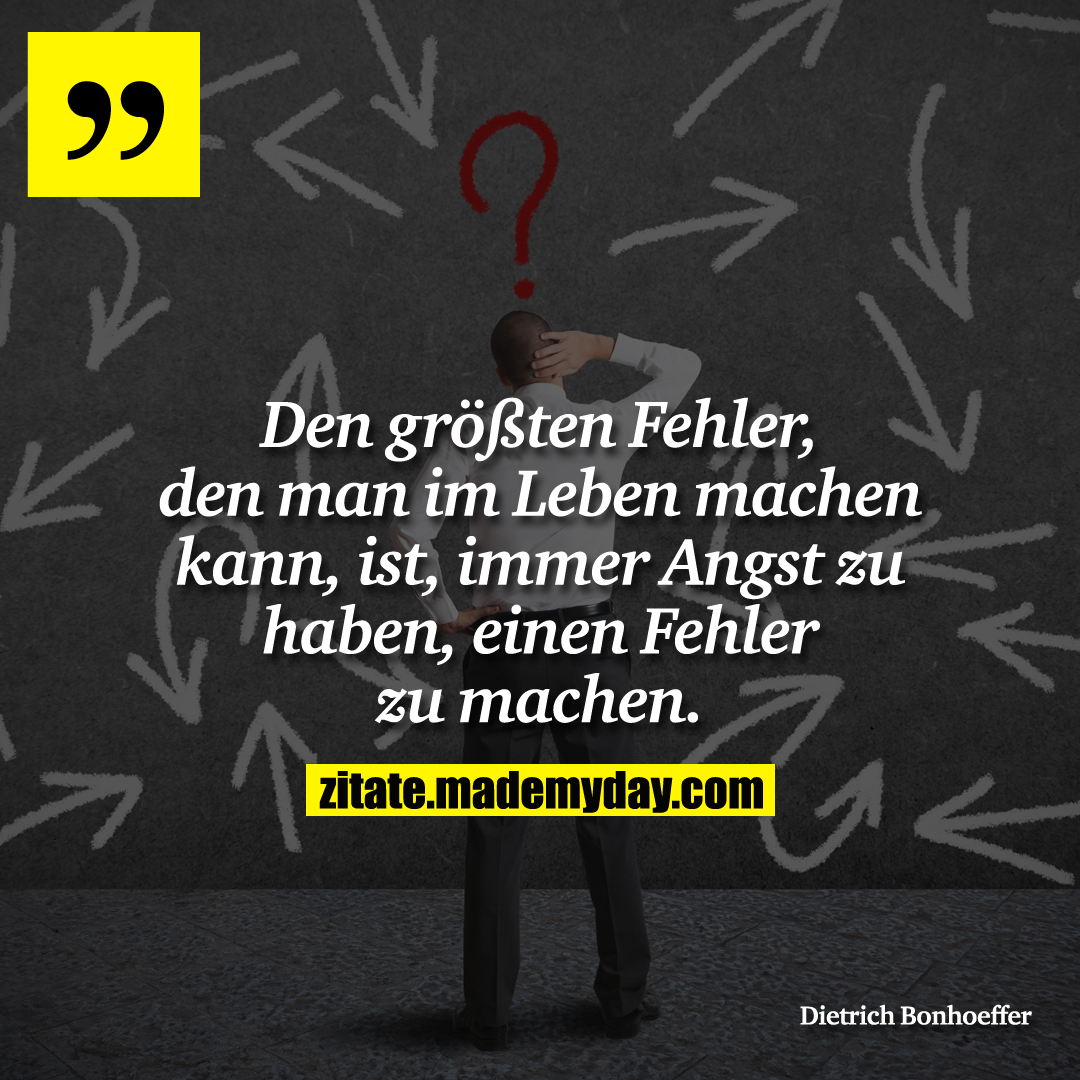 Den größten Fehler, den man im Leben machen kann, ist, immer Angst zu haben, einen Fehler zu machen.
