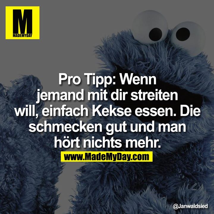 Pro Tipp: Wenn jemand mit dir streiten will, einfach Kekse essen. Die schmecken gut und man hört nichts mehr.