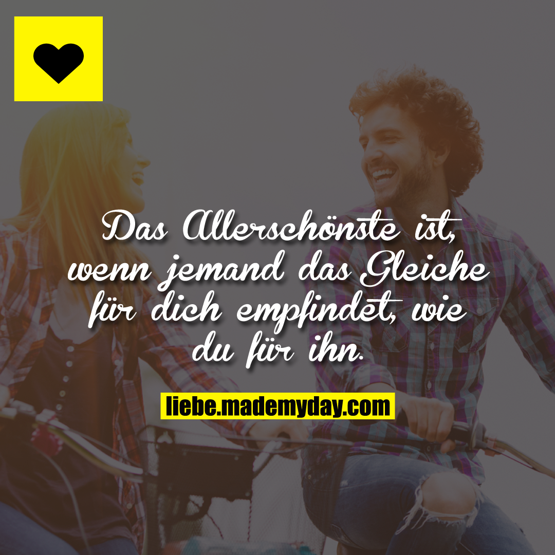 Das Allerschönste ist, wenn jemand das Gleiche für dich empfindet, wie du für ihn.
