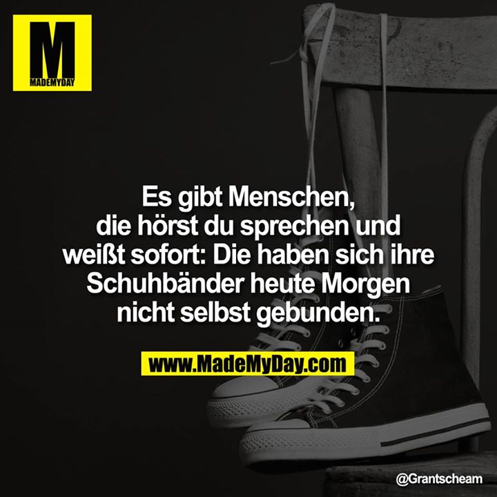 Es gibt Menschen, die hörst du sprechen und weißt sofort: Die haben sich ihre Schuhbänder heute Morgen nicht selbst gebunden.