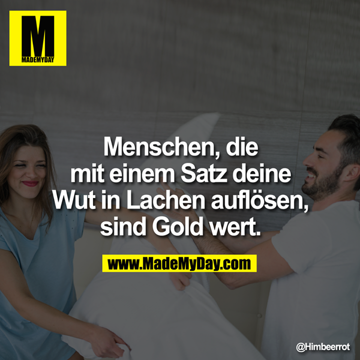 Menschen, die mit einem Satz deine Wut in Lachen auflösen, sind Gold wert.