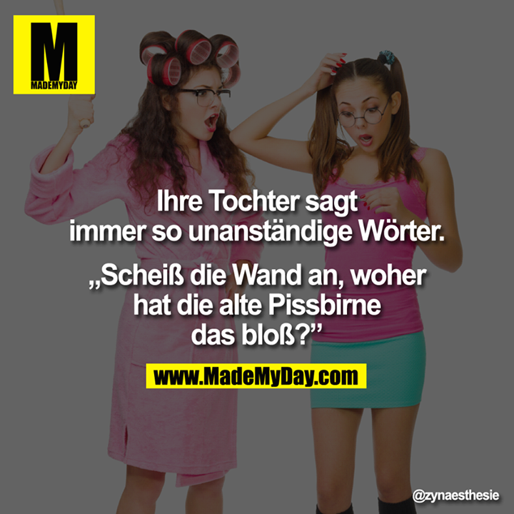 Ihre Tochter sagt immer so unanständige Wörter.<br />
<br />
„Scheiß die Wand an, woher hat die alte Pissbirne das bloß?"