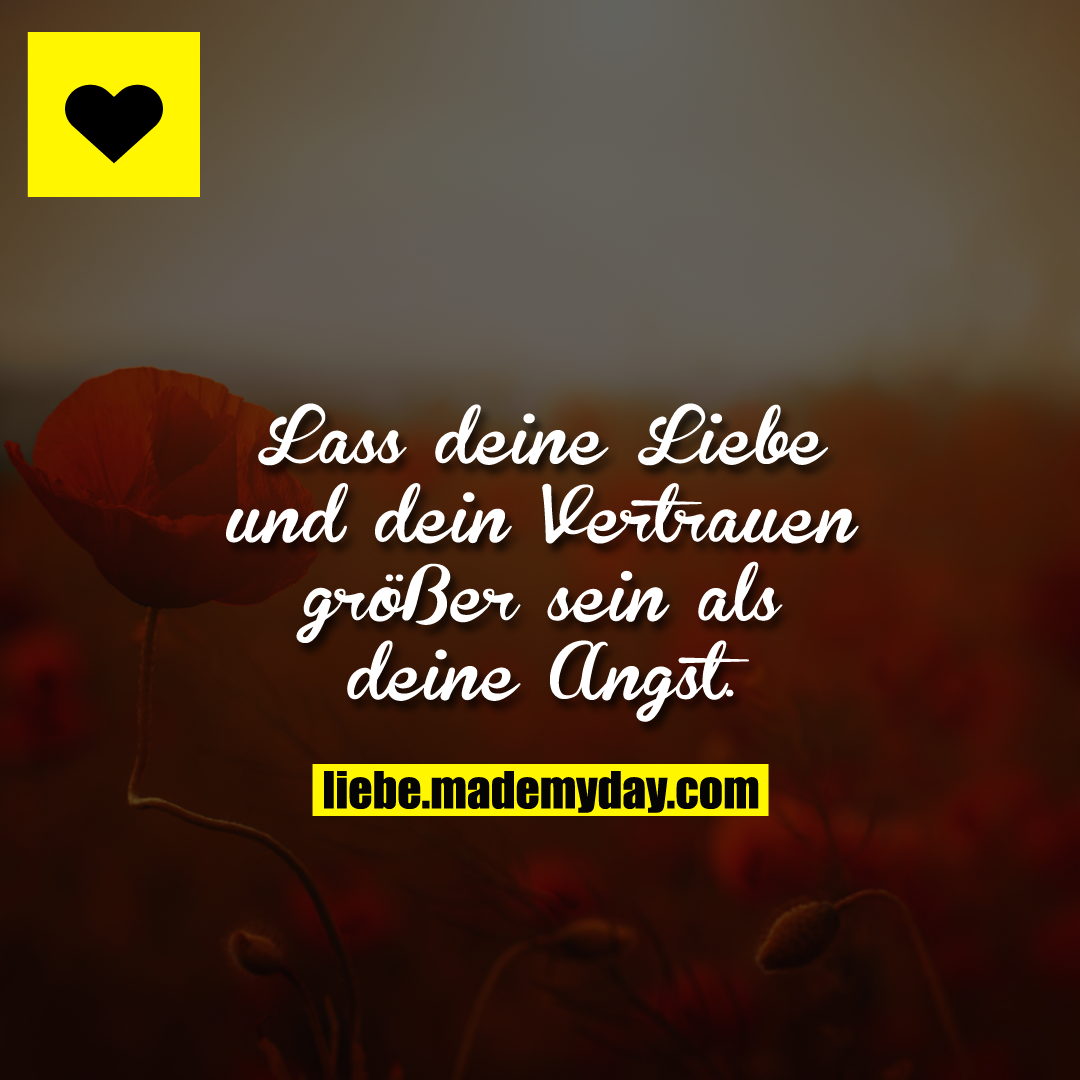 Lass deine Liebe und dein Vertrauen größer sein als deine Angst.