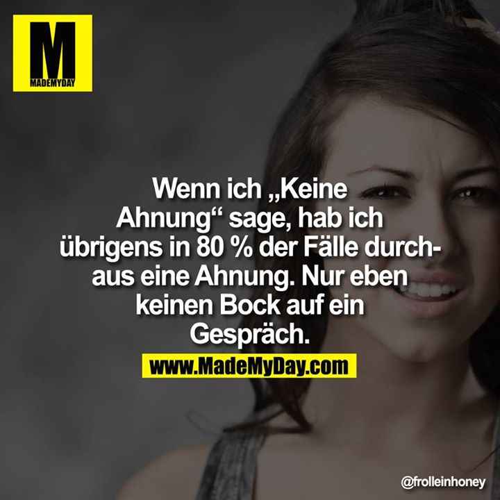 Wenn ich "Keine Ahnung" sage, hab ich übrigens in 80% der Fälle durchaus eine Ahnung. Nur eben keinen Bock auf ein Gespräch.