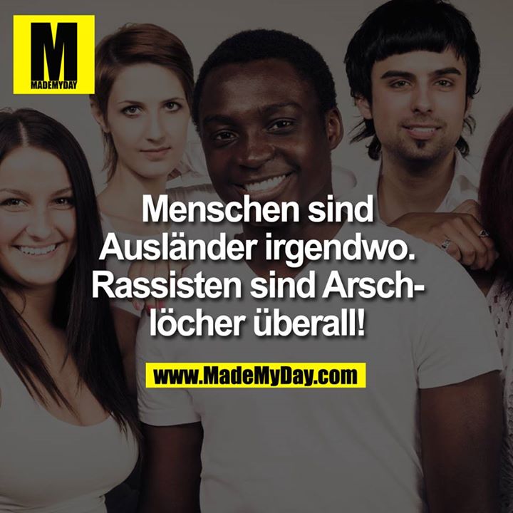 Menschen sind Ausländer irgendwo.<br />
<br />
Rassisten sind Arschlöcher überall.