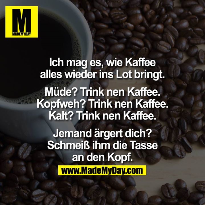 Ich mag es, wie Kaffee alles wieder ins Lot bringt.<br />
<br />
Müde? - Trink nen Kaffee.<br />
Kopfweh? - Trink nen Kaffee.<br />
Kalt? - Trink nen Kaffee.<br />
<br />
Jemand ärgert dich?<br />
Schmeiß ihm die Tasse an den Kopf.