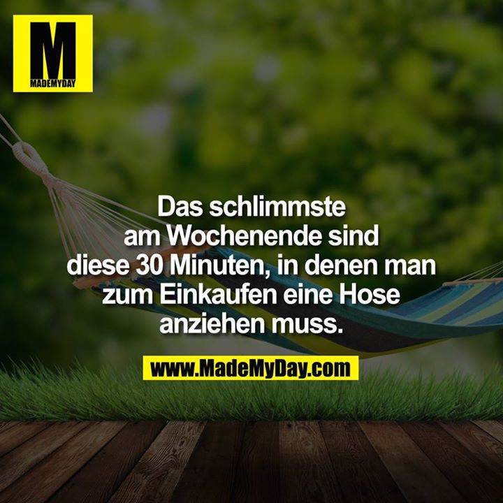 Das schlimmste am Wochenende sind diese 30 Minuten, in denen man zum Einkaufen eine Hose anziehen muss. ?