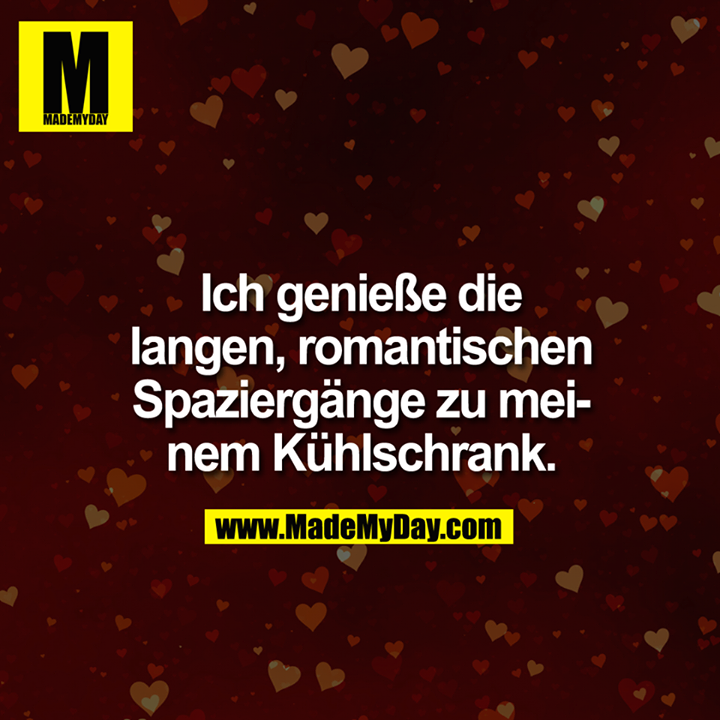 Ich genieße die langen, romantischen Spaziergänge zu meinem Kühlschrank.