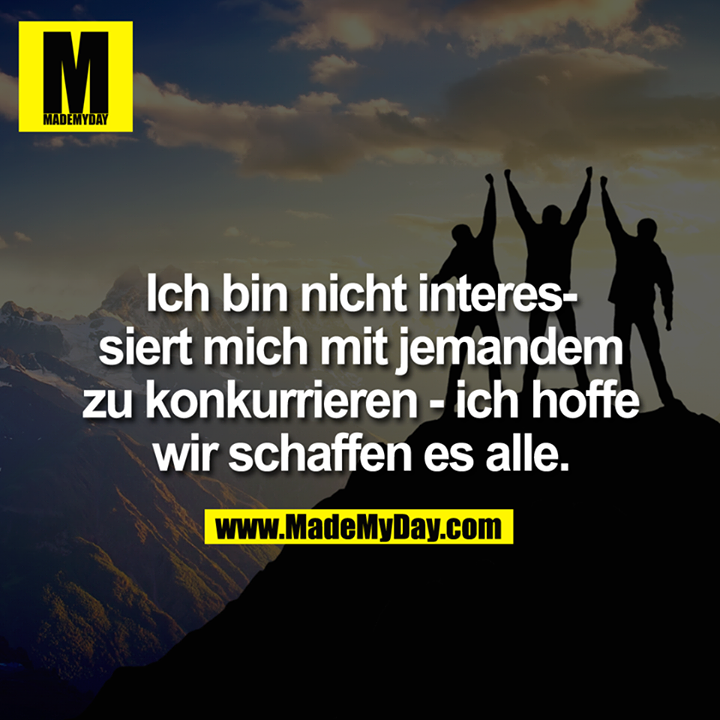 Ich bin nicht interessiert mich mit jemandem zu konkurrieren - ich hoffe wir schaffen es alle.<br />
