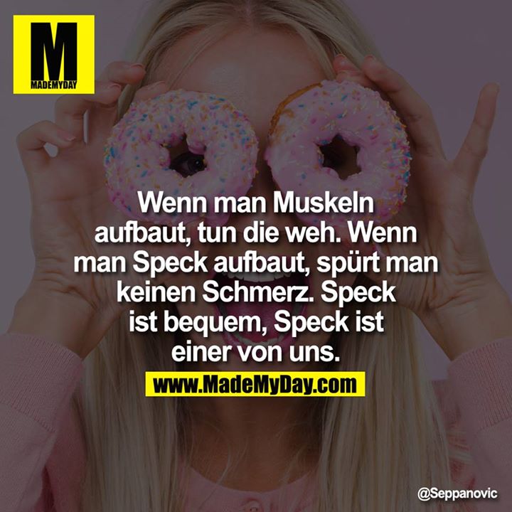 Wenn man Muskeln aufbaut, tun die weh. Wenn man Speck aufbaut, spürt man keinen Schmerz. Speck ist bequem, Speck ist einer von uns.