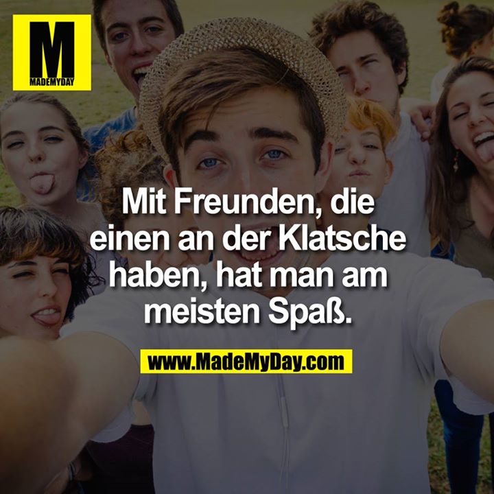 Mit Freunden die einen an der Klatsche haben, hat man am meisten Spaß.