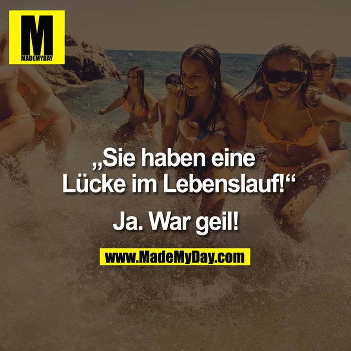 Sie haben eine Lücke<br />
 im Lebenslauf!<br />
<br />
"Ja. War geil."