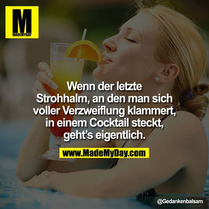 Wenn der letzte Strohhalm, an den man sich voller Verzweiflung klammert, in einem Cocktail steckt, geht's eigentlich.