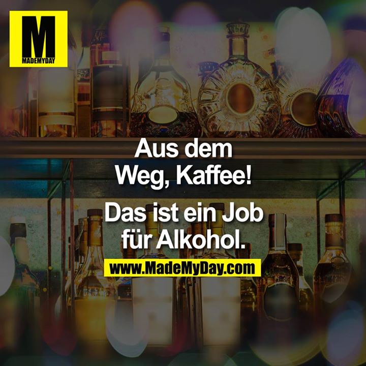 Aus dem Weg Kaffee!<br />
<br />
Das ist ein Job für Alkohol.