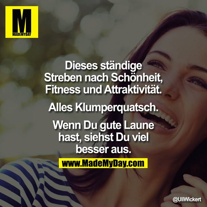 Dieses ständige Streben nach Schönheit, Fitness und Attraktivität. Alles Klumperquatsch. Wenn Du gute Laune hast, siehst Du viel besser aus.