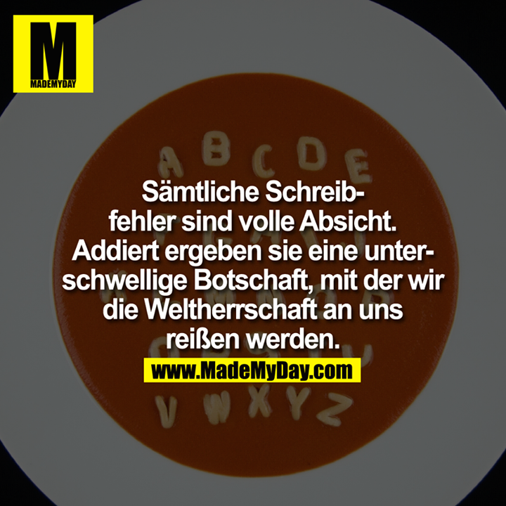 Sämtliche Schreibfehler sind volle Absicht. Addiert ergeben sie eine unterschwellige Botschaft, mit der wir die Weltherrschaft an uns reißen werden.