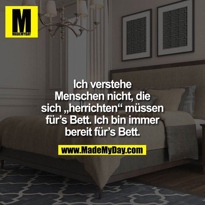 Ich verstehe Menschen nicht, die sich "herrichten" müssen für`s Bett. <br />
<br />
Ich bin immer bereit für`s Bett.