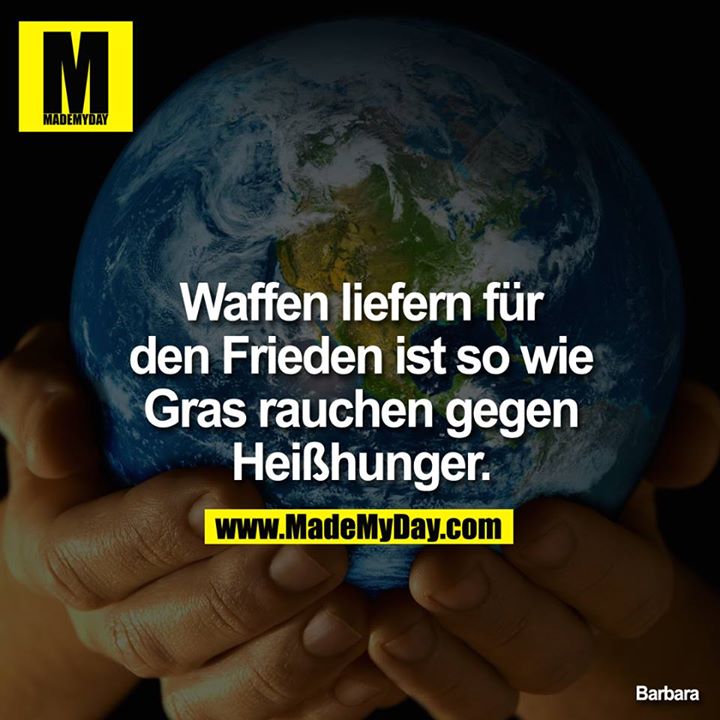 Waffen liefern für den Frieden ist soviel wie Grass rauchen gegen Heißhunger.