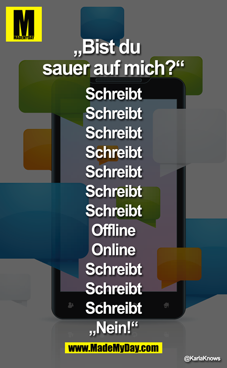 "Bist du sauer auf mich?"<br />
Schreibt<br />
Schreibt<br />
Schreibt<br />
Schreibt<br />
Schreibt<br />
Schreibt<br />
Schreibt<br />
Offline<br />
Online<br />
Schreibt<br />
Schreibt <br />
Schreibt <br />
"Nein!"
