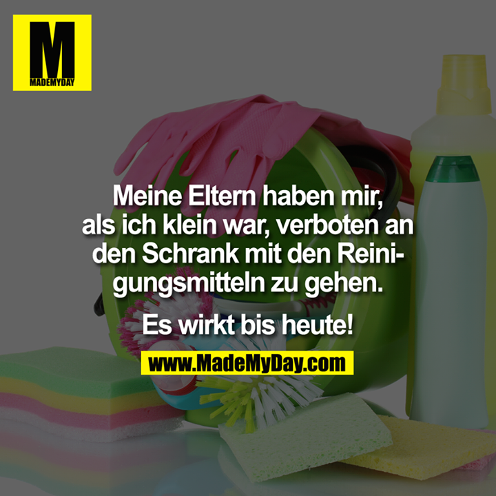 Meine Eltern haben mir, als ich klein war, verboten an den Schrank mit den Reinigungsmitteln zu gehen.<br />
<br />
Es wirkt bis heute!