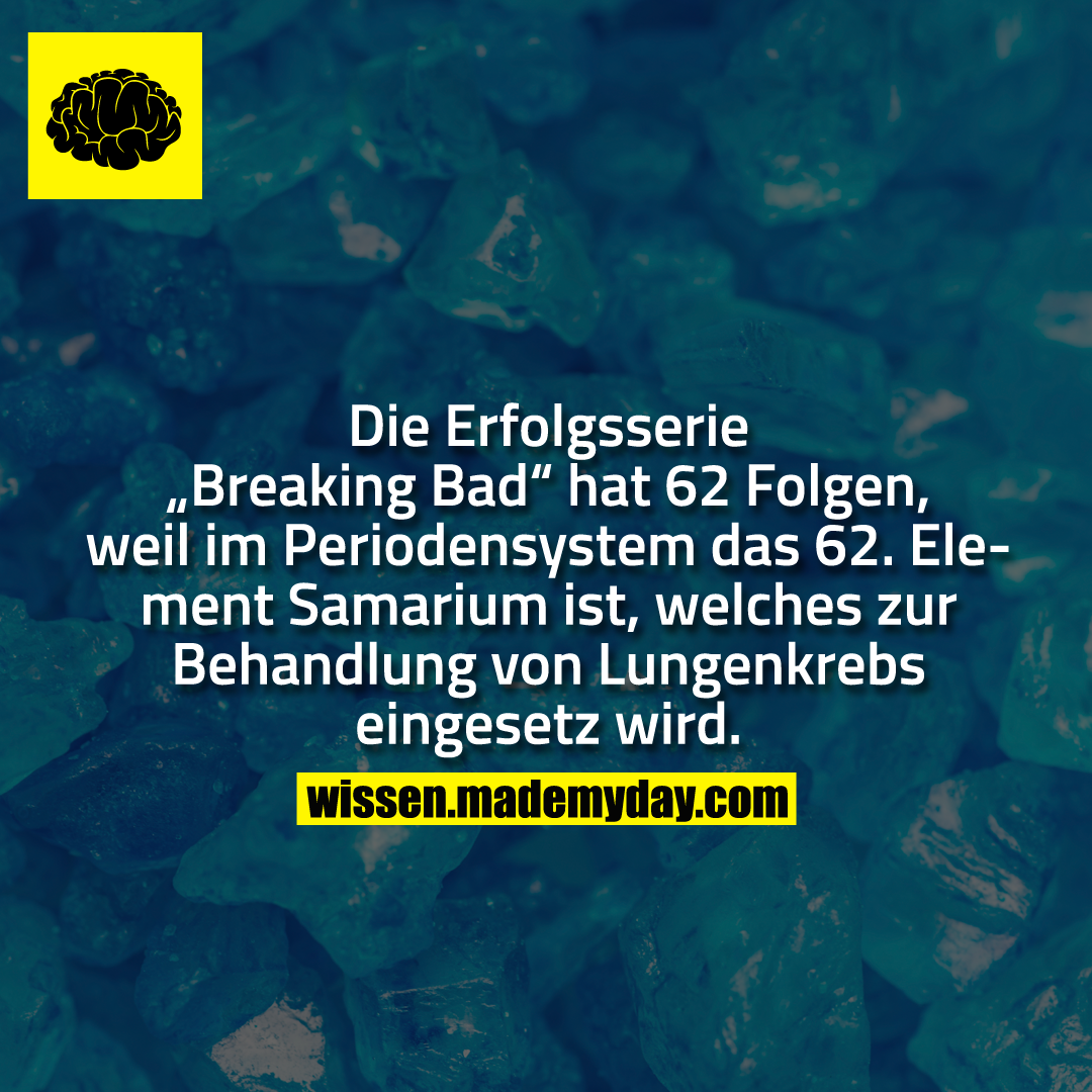 Die Erfolgsserie „Breaking Bad“ hat 62. Folgen, weil im Periodensystem das 62. Element Samarium ist, welches zur Behandlung von Lungenkrebs eingesetz wird.