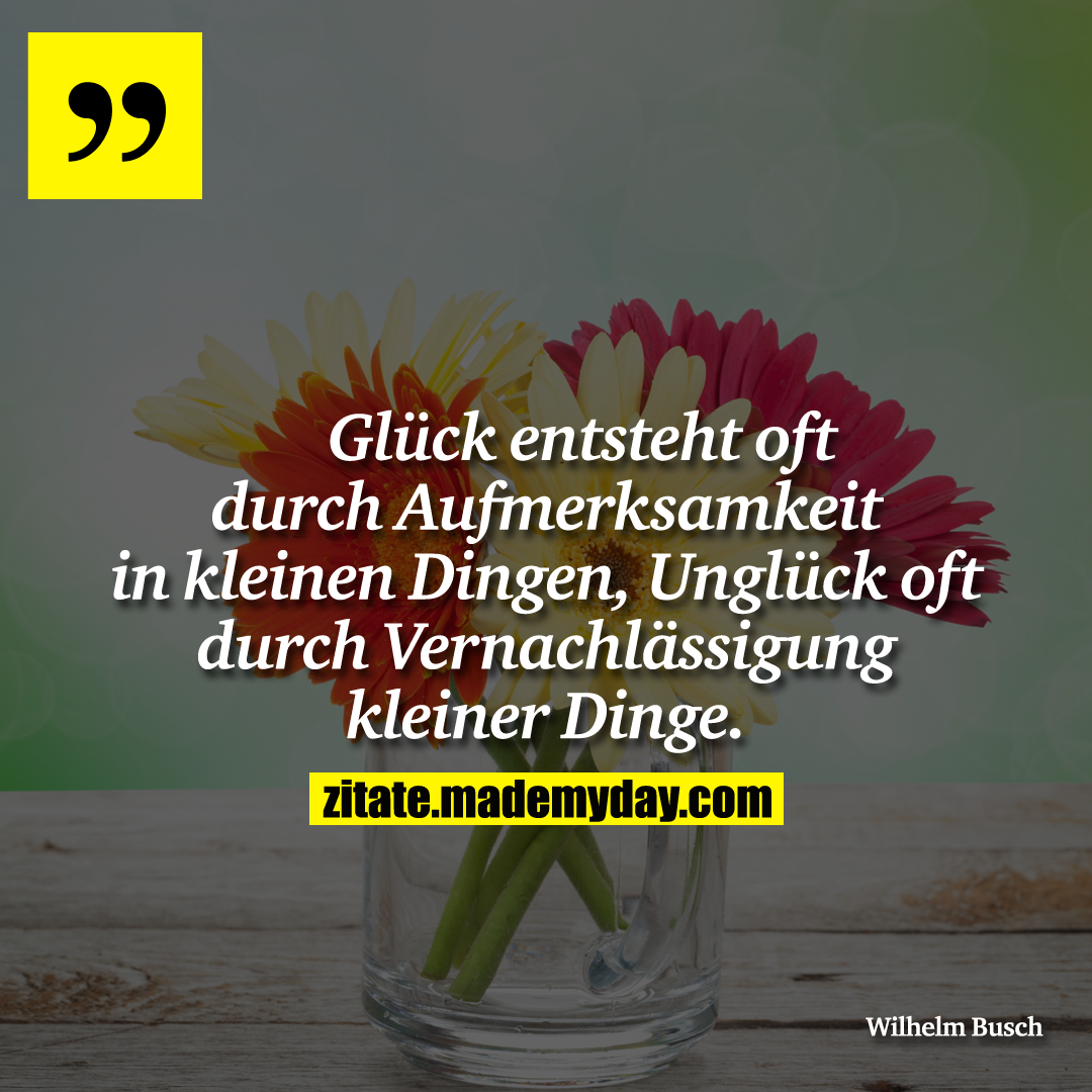 Glück entsteht oft durch Aufmerksamkeit in kleinen Dingen, Unglück oft durch Vernachlässigung kleiner Dinge.