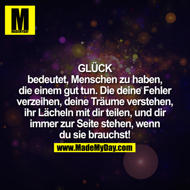 GLÜCK<br />
bedeutet Menschen zu haben, die einem gut tun. Die Deine Fehler verzeihen, Deine Träume verstehen, Ihr lächeln mit Dir teilen, und Dir immer zur Seite stehen, wenn du sie brauchst!