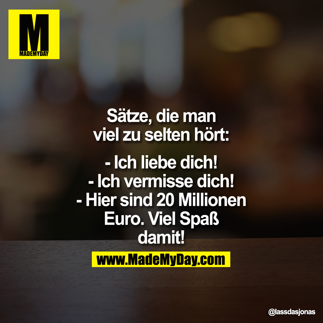 Sätze,<br />
die man viel zu selten hört:<br />
<br />
- Ich liebe dich!<br />
- Ich vermisse dich!<br />
- Hier sind 20 Millionen Euro. Viel Spaß damit!