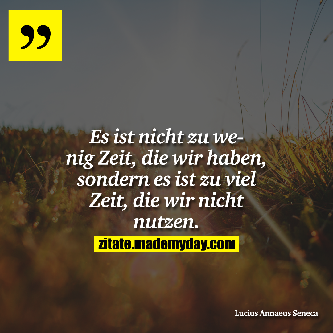 Es ist nicht zu wenig Zeit, die wir haben, sondern es ist zu viel Zeit, die wir nicht nutzen.